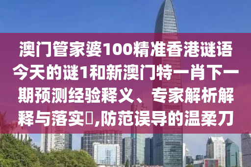 澳門管家婆100精準(zhǔn)香港謎語今天的謎1和新澳門特一肖下一期預(yù)測經(jīng)驗釋義、專家解析解釋與落實(shí)?,防范誤導(dǎo)的溫柔刀