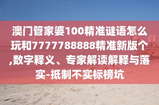 澳門管家婆100精準(zhǔn)謎語怎么玩和7777788888精準(zhǔn)新版?zhèn)€,數(shù)字釋義、專家解讀解釋與落實(shí)-抵制不實(shí)標(biāo)榜坑