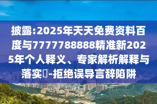 披露:2025年天天免費(fèi)資料百度與7777788888精準(zhǔn)新2025年個(gè)人釋義、專家解析解釋與落實(shí)?-拒絕誤導(dǎo)言辭陷阱