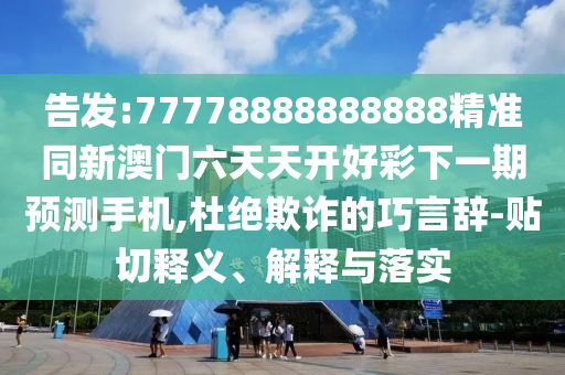 告發(fā):77778888888888精準(zhǔn)同新澳門六天天開(kāi)好彩下一期預(yù)測(cè)手機(jī),杜絕欺詐的巧言辭-貼切釋義、解釋與落實(shí)
