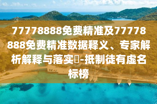 77778888免費精準(zhǔn)及77778888免費精準(zhǔn)數(shù)據(jù)釋義、專家解析解釋與落實?-抵制徒有虛名標(biāo)榜