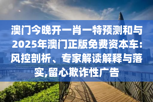 澳門(mén)今晚開(kāi)一肖一特預(yù)測(cè)和與2025年澳門(mén)正版免費(fèi)資本車(chē):風(fēng)控剖析、專家解讀解釋與落實(shí),留心欺詐性廣告