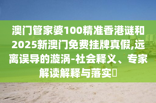 澳門管家婆100精準香港謎和2025新澳門免費掛牌真假,遠離誤導的漩渦-社會釋義、專家解讀解釋與落實?