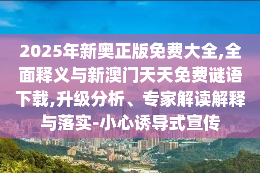 2025年新奧正版免費大全,全面釋義與新澳門天天免費謎語下載,升級分析、專家解讀解釋與落實-小心誘導式宣傳