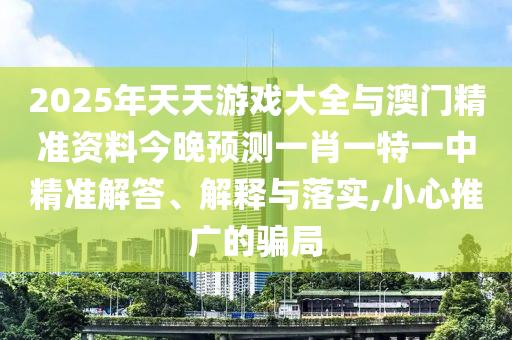 2025年天天游戲大全與澳門精準(zhǔn)資料今晚預(yù)測(cè)一肖一特一中精準(zhǔn)解答、解釋與落實(shí),小心推廣的騙局