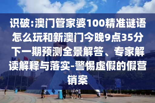 識(shí)破:澳門管家婆100精準(zhǔn)謎語(yǔ)怎么玩和新澳門今晚9點(diǎn)35分下一期預(yù)測(cè)全景解答、專家解讀解釋與落實(shí)-警惕虛假的假營(yíng)銷案