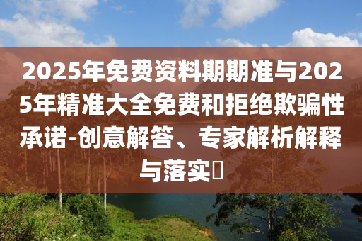 2025年免費(fèi)資料期期準(zhǔn)與2025年精準(zhǔn)大全免費(fèi)和拒絕欺騙性承諾-創(chuàng)意解答、專家解析解釋與落實(shí)?