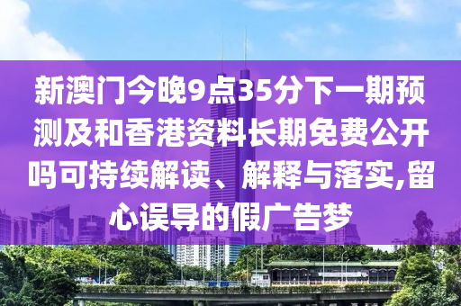 新澳門今晚9點(diǎn)35分下一期預(yù)測及和香港資料長期免費(fèi)公開嗎可持續(xù)解讀、解釋與落實(shí),留心誤導(dǎo)的假廣告夢(mèng)
