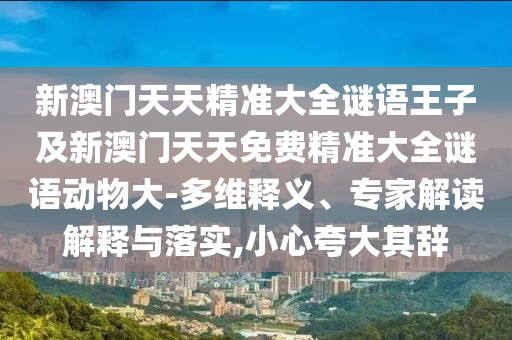 新澳門天天精準大全謎語王子及新澳門天天免費精準大全謎語動物大-多維釋義、專家解讀解釋與落實,小心夸大其辭