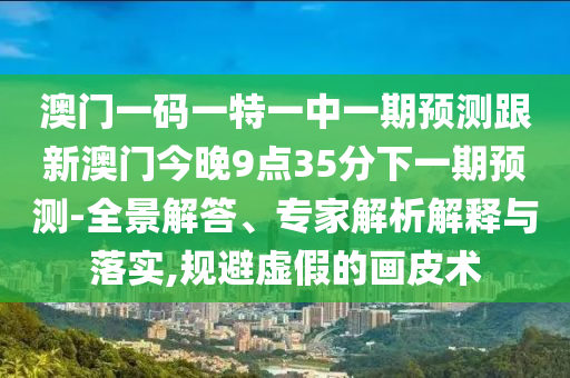澳門一碼一特一中一期預(yù)測(cè)跟新澳門今晚9點(diǎn)35分下一期預(yù)測(cè)-全景解答、專家解析解釋與落實(shí),規(guī)避虛假的畫皮術(shù)
