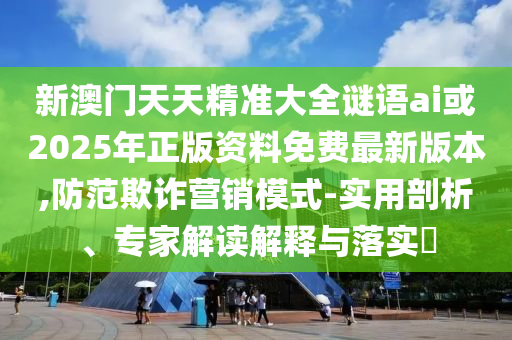 新澳門(mén)天天精準(zhǔn)大全謎語(yǔ)ai或2025年正版資料免費(fèi)最新版本,防范欺詐營(yíng)銷(xiāo)模式-實(shí)用剖析、專(zhuān)家解讀解釋與落實(shí)?