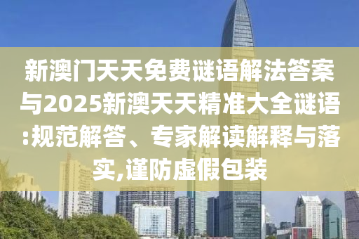 新澳門(mén)天天免費(fèi)謎語(yǔ)解法答案與2025新澳天天精準(zhǔn)大全謎語(yǔ):規(guī)范解答、專(zhuān)家解讀解釋與落實(shí),謹(jǐn)防虛假包裝