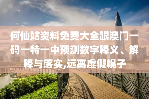 何仙姑資料免費(fèi)大全跟澳門一碼一特一中預(yù)測(cè)數(shù)字釋義、解釋與落實(shí),遠(yuǎn)離虛假幌子