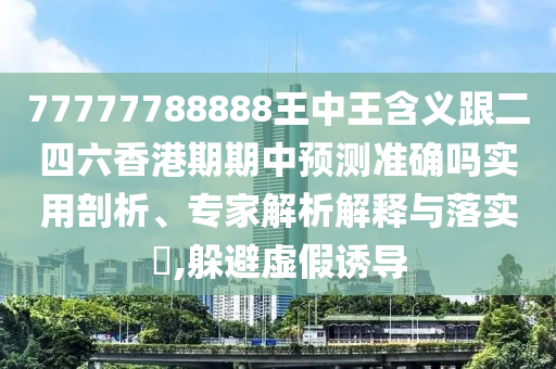 77777788888王中王含義跟二四六香港期期中預(yù)測準(zhǔn)確嗎實(shí)用剖析、專家解析解釋與落實(shí)?,躲避虛假誘導(dǎo)