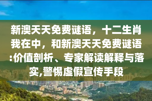 新澳天天免費謎語，十二生肖我在中，和新澳天天免費謎語:價值剖析、專家解讀解釋與落實,警惕虛假宣傳手段