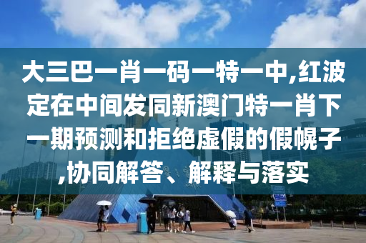大三巴一肖一碼一特一中,紅波定在中間發(fā)同新澳門特一肖下一期預測和拒絕虛假的假幌子,協同解答、解釋與落實