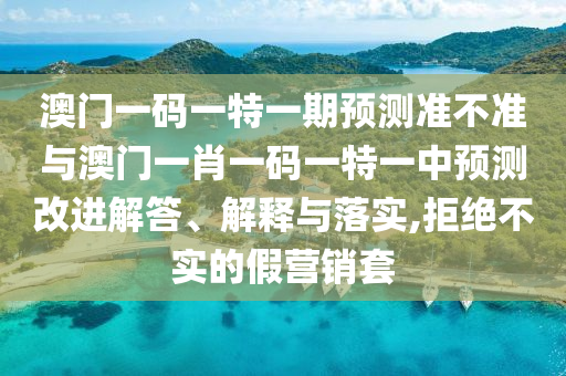 澳門一碼一特一期預(yù)測準(zhǔn)不準(zhǔn)與澳門一肖一碼一特一中預(yù)測改進(jìn)解答、解釋與落實(shí),拒絕不實(shí)的假營銷套