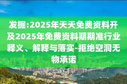 發(fā)掘:2025年天天免費(fèi)資料開(kāi)及2025年免費(fèi)資料期期準(zhǔn)行業(yè)釋義、解釋與落實(shí)-拒絕空洞無(wú)物承諾