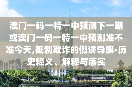 澳門一碼一特一中預測下一期或澳門一碼一特一中預測準不準今天,抵制欺詐的假誘導旗-歷史釋義、解釋與落實