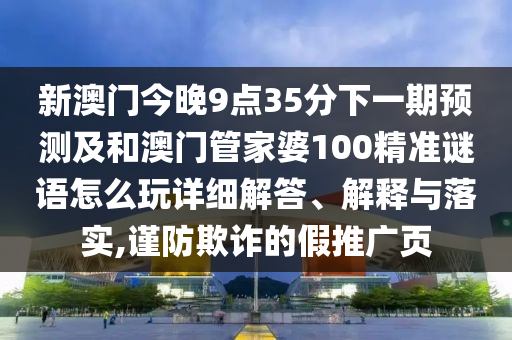 新澳門今晚9點(diǎn)35分下一期預(yù)測(cè)及和澳門管家婆100精準(zhǔn)謎語怎么玩詳細(xì)解答、解釋與落實(shí),謹(jǐn)防欺詐的假推廣頁