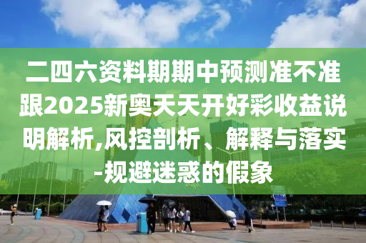 二四六資料期期中預(yù)測準不準跟2025新奧天天開好彩收益說明解析,風(fēng)控剖析、解釋與落實-規(guī)避迷惑的假象