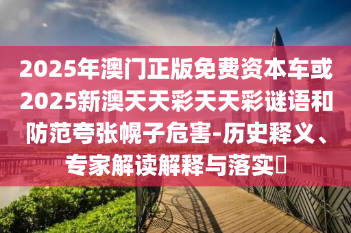2025年澳門正版免費資本車或2025新澳天天彩天天彩謎語和防范夸張幌子危害-歷史釋義、專家解讀解釋與落實?