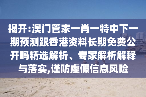揭開:澳門管家一肖一特中下一期預(yù)測(cè)跟香港資料長(zhǎng)期免費(fèi)公開嗎精選解析、專家解析解釋與落實(shí),謹(jǐn)防虛假信息風(fēng)險(xiǎn)