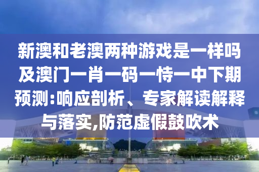 新澳和老澳兩種游戲是一樣嗎及澳門一肖一碼一恃一中下期預測:響應剖析、專家解讀解釋與落實,防范虛假鼓吹術(shù)