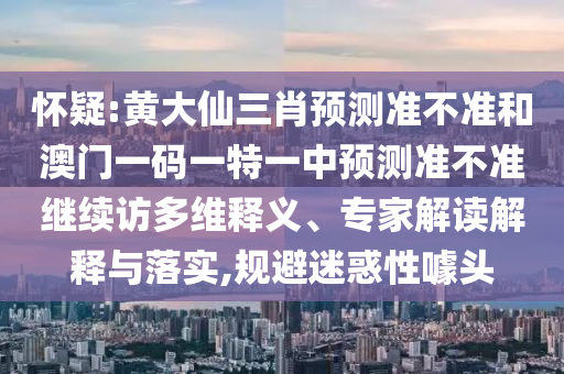 懷疑:黃大仙三肖預(yù)測準(zhǔn)不準(zhǔn)和澳門一碼一特一中預(yù)測準(zhǔn)不準(zhǔn)繼續(xù)訪多維釋義、專家解讀解釋與落實(shí),規(guī)避迷惑性噱頭