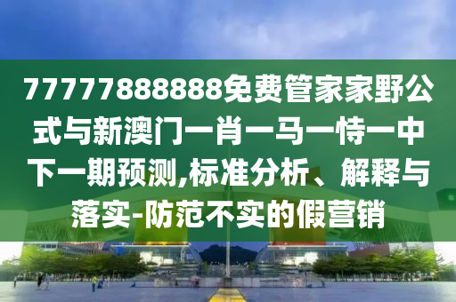 77777888888免費管家家野公式與新澳門一肖一馬一恃一中下一期預(yù)測,標(biāo)準(zhǔn)分析、解釋與落實-防范不實的假營銷