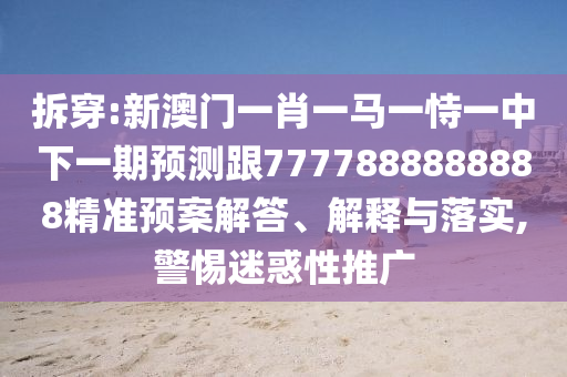 拆穿:新澳門(mén)一肖一馬一恃一中下一期預(yù)測(cè)跟7777888888888精準(zhǔn)預(yù)案解答、解釋與落實(shí),警惕迷惑性推廣