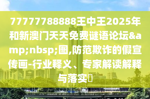 77777788888王中王2025年和新澳門(mén)天天免費(fèi)謎語(yǔ)論壇&nbsp;圖,防范欺詐的假宣傳畫(huà)-行業(yè)釋義、專家解讀解釋與落實(shí)?