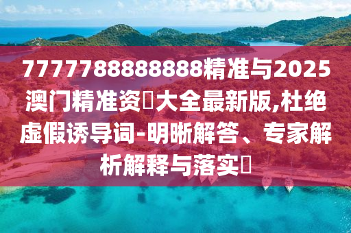 7777788888888精準(zhǔn)與2025澳門(mén)精準(zhǔn)資枓大全最新版,杜絕虛假誘導(dǎo)詞-明晰解答、專家解析解釋與落實(shí)?