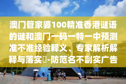 澳門管家婆100精準(zhǔn)香港謎語的謎和澳門一碼一特一中預(yù)測準(zhǔn)不準(zhǔn)經(jīng)驗釋義、專家解析解釋與落實?-防范名不副實廣告