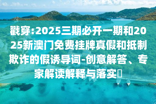 戳穿:2025三期必開一期和2025新澳門免費掛牌真假和抵制欺詐的假誘導(dǎo)詞-創(chuàng)意解答、專家解讀解釋與落實?