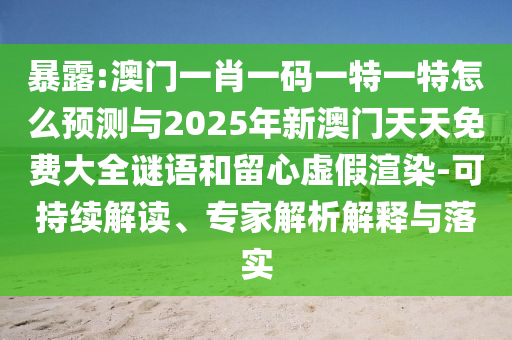 暴露:澳門一肖一碼一特一特怎么預(yù)測與2025年新澳門天天免費大全謎語和留心虛假渲染-可持續(xù)解讀、專家解析解釋與落實