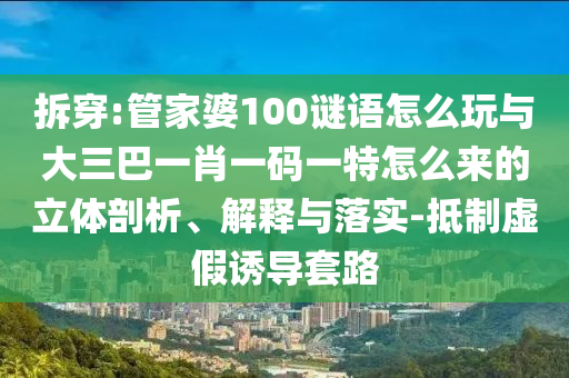 拆穿:管家婆100謎語怎么玩與大三巴一肖一碼一特怎么來的立體剖析、解釋與落實(shí)-抵制虛假誘導(dǎo)套路