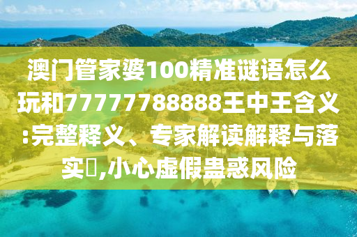 澳門管家婆100精準謎語怎么玩和77777788888王中王含義:完整釋義、專家解讀解釋與落實?,小心虛假蠱惑風(fēng)險