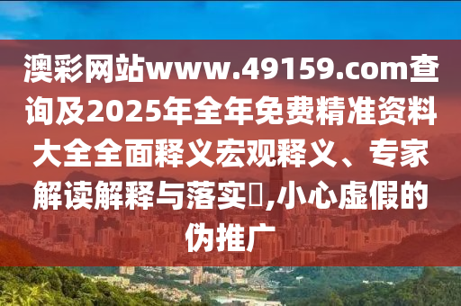 澳彩網(wǎng)站www.49159.соm查詢及2025年全年免費精準資料大全全面釋義宏觀釋義、專家解讀解釋與落實?,小心虛假的偽推廣