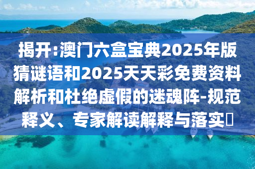 揭開(kāi):澳門六盒寶典2025年版猜謎語(yǔ)和2025天天彩免費(fèi)資料解析和杜絕虛假的迷魂陣-規(guī)范釋義、專家解讀解釋與落實(shí)?
