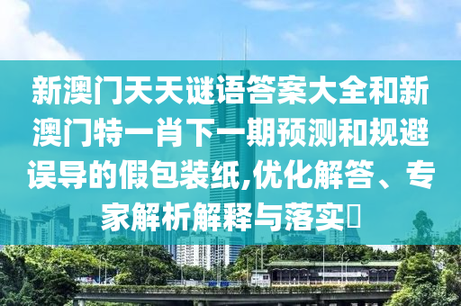 新澳門天天謎語答案大全和新澳門特一肖下一期預(yù)測和規(guī)避誤導(dǎo)的假包裝紙,優(yōu)化解答、專家解析解釋與落實?