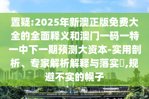 置疑:2025年新澳正版免費大全的全面釋義和澳門一碼一特一中下一期預測大資本-實用剖析、專家解析解釋與落實?,規(guī)避不實的幌子
