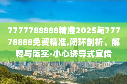 7777788888精準(zhǔn)2025與77778888免費(fèi)精準(zhǔn),閉環(huán)剖析、解釋與落實(shí)-小心誘導(dǎo)式宣傳