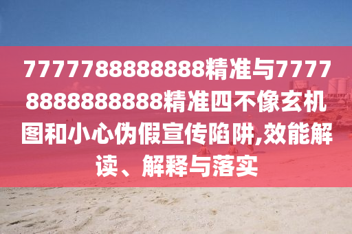 7777788888888精準與77778888888888精準四不像玄機圖和小心偽假宣傳陷阱,效能解讀、解釋與落實