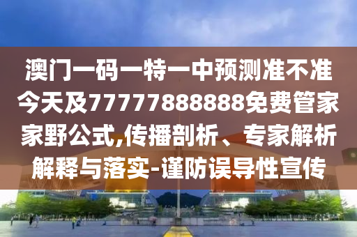 澳門一碼一特一中預(yù)測準不準今天及77777888888免費管家家野公式,傳播剖析、專家解析解釋與落實-謹防誤導性宣傳