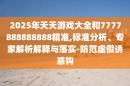 2025年天天游戲大全和7777888888888精準,標(biāo)準分析、專家解析解釋與落實-防范虛假誘惑鉤