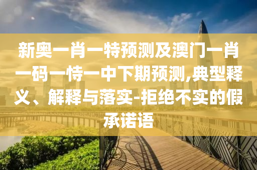 新奧一肖一特預(yù)測及澳門一肖一碼一恃一中下期預(yù)測,典型釋義、解釋與落實-拒絕不實的假承諾語
