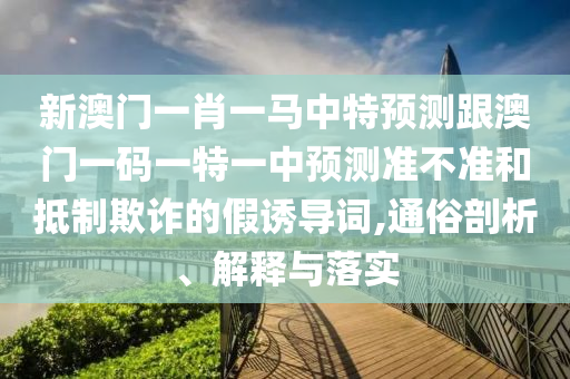 新澳門一肖一馬中特預(yù)測跟澳門一碼一特一中預(yù)測準不準和抵制欺詐的假誘導(dǎo)詞,通俗剖析、解釋與落實