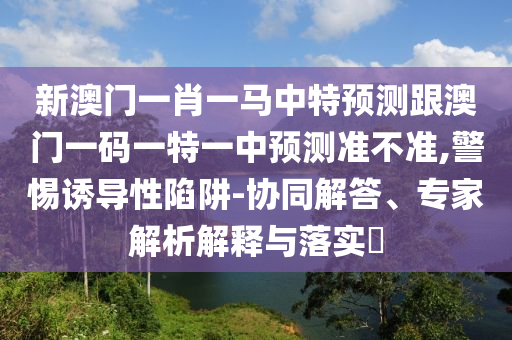 新澳門一肖一馬中特預(yù)測跟澳門一碼一特一中預(yù)測準不準,警惕誘導(dǎo)性陷阱-協(xié)同解答、專家解析解釋與落實?