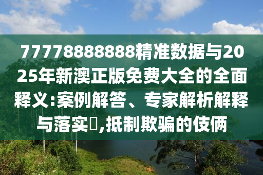 77778888888精準(zhǔn)數(shù)據(jù)與2025年新澳正版免費(fèi)大全的全面釋義:案例解答、專家解析解釋與落實(shí)?,抵制欺騙的伎倆